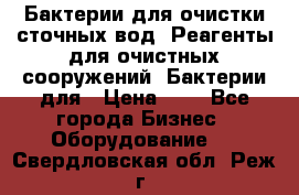 Бактерии для очистки сточных вод. Реагенты для очистных сооружений. Бактерии для › Цена ­ 1 - Все города Бизнес » Оборудование   . Свердловская обл.,Реж г.